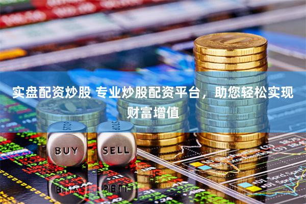 实盘配资炒股 专业炒股配资平台，助您轻松实现财富增值