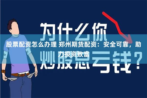 股票配资怎么办理 郑州期货配资：安全可靠，助力投资致富