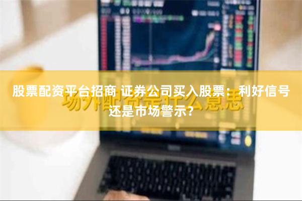 股票配资平台招商 证券公司买入股票：利好信号还是市场警示？