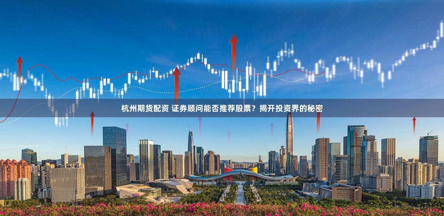杭州期货配资 证券顾问能否推荐股票？揭开投资界的秘密