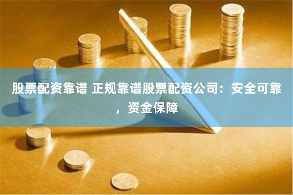 股票配资靠谱 正规靠谱股票配资公司：安全可靠，资金保障