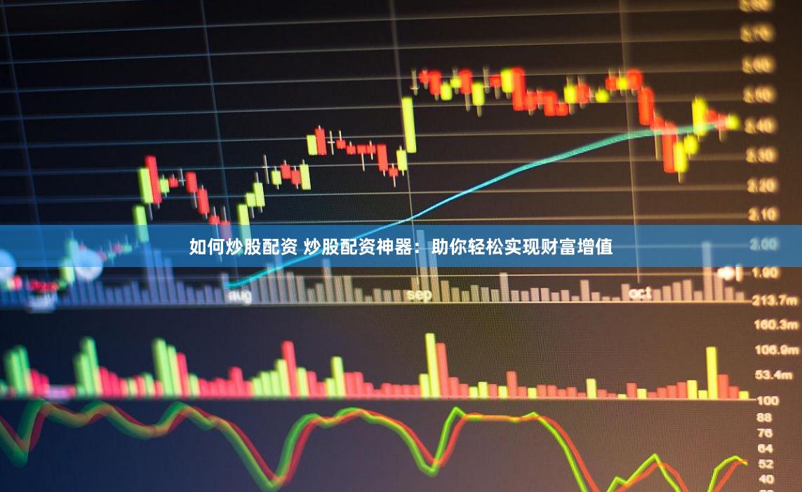 如何炒股配资 炒股配资神器：助你轻松实现财富增值
