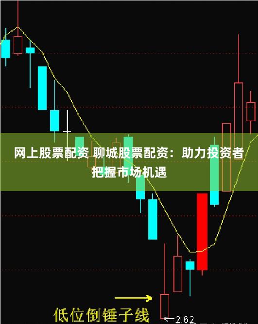 网上股票配资 聊城股票配资：助力投资者把握市场机遇