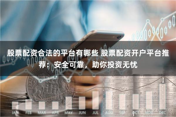 股票配资合法的平台有哪些 股票配资开户平台推荐：安全可靠，助你投资无忧