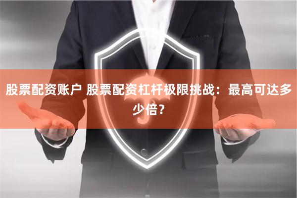 股票配资账户 股票配资杠杆极限挑战：最高可达多少倍？
