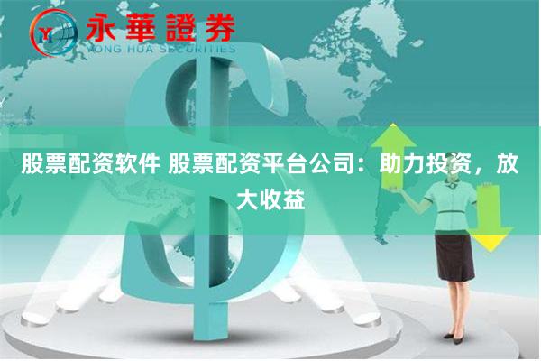 股票配资软件 股票配资平台公司：助力投资，放大收益