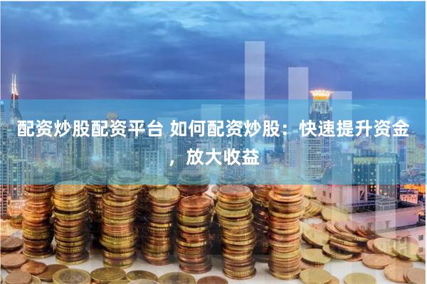 配资炒股配资平台 如何配资炒股：快速提升资金，放大收益