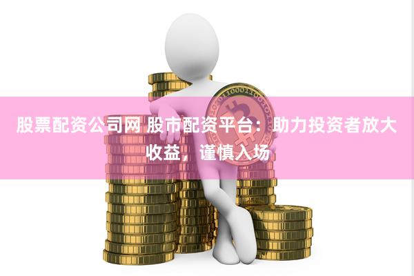 股票配资公司网 股市配资平台：助力投资者放大收益，谨慎入场