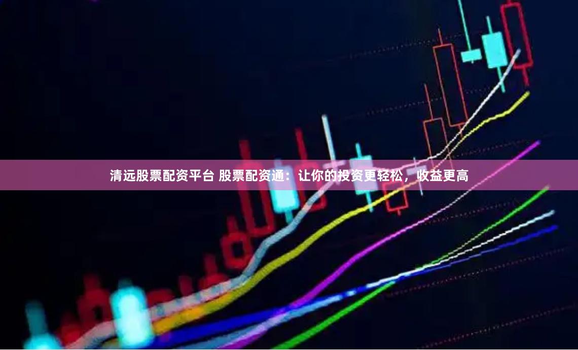 清远股票配资平台 股票配资通：让你的投资更轻松，收益更高
