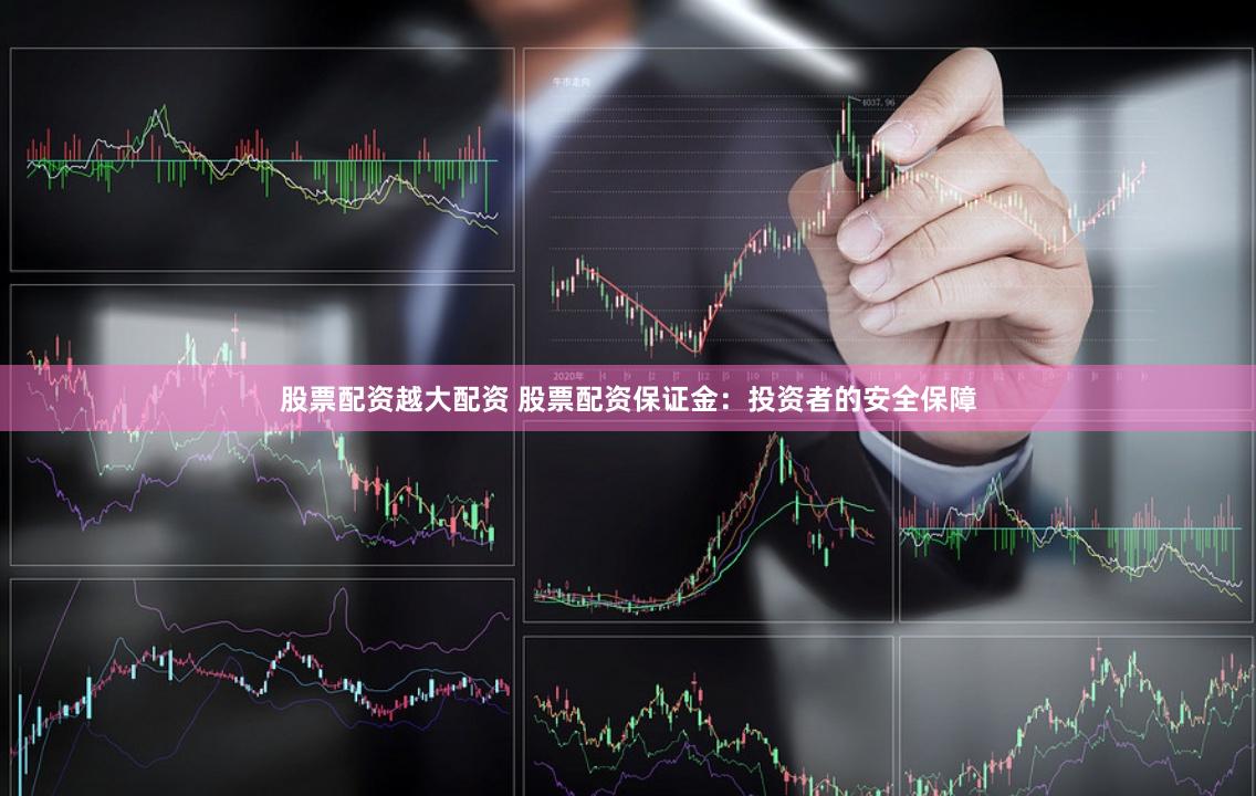 股票配资越大配资 股票配资保证金：投资者的安全保障