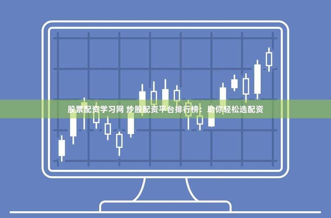 股票配资学习网 炒股配资平台排行榜：助你轻松选配资