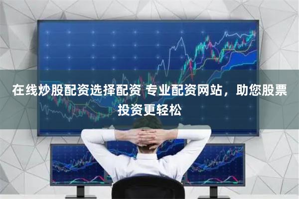 在线炒股配资选择配资 专业配资网站，助您股票投资更轻松