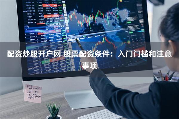 配资炒股开户网 股票配资条件：入门门槛和注意事项