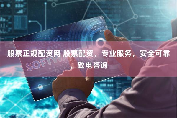 股票正规配资网 股票配资，专业服务，安全可靠，致电咨询