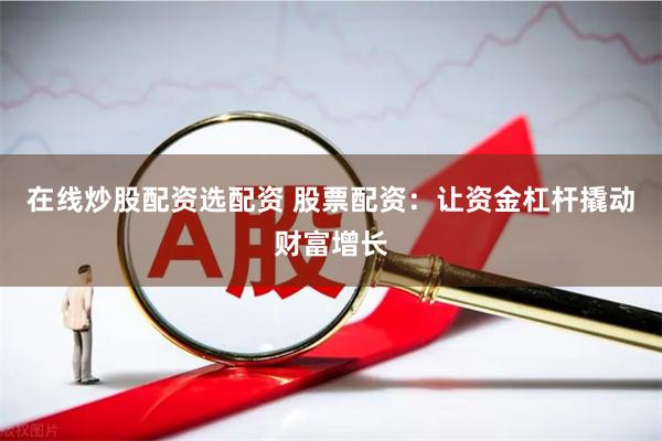 在线炒股配资选配资 股票配资：让资金杠杆撬动财富增长