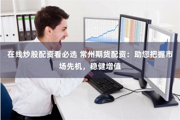 在线炒股配资看必选 常州期货配资：助您把握市场先机，稳健增值