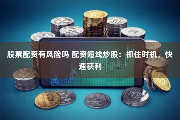 股票配资有风险吗 配资短线炒股：抓住时机，快速获利