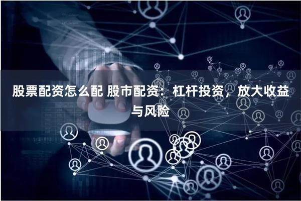 股票配资怎么配 股市配资：杠杆投资，放大收益与风险