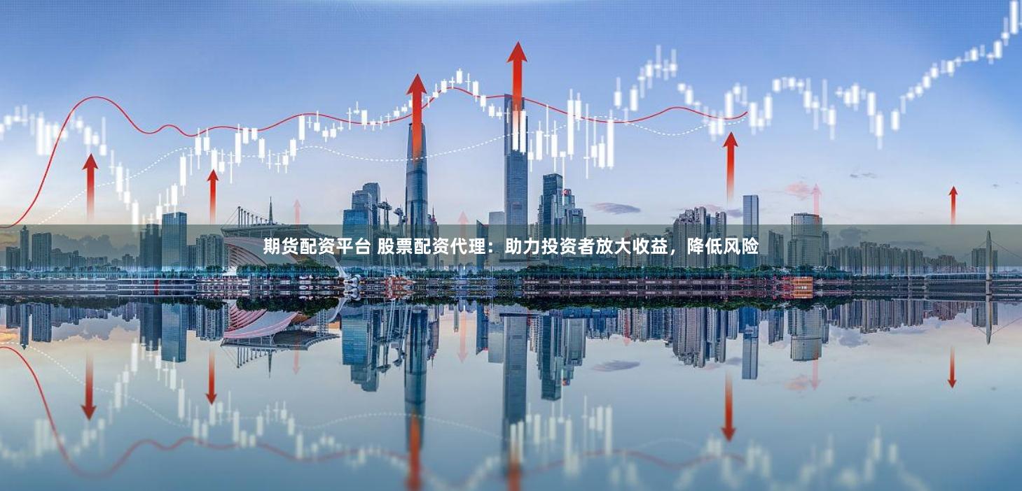 期货配资平台 股票配资代理：助力投资者放大收益，降低风险