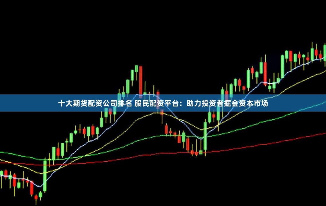 十大期货配资公司排名 股民配资平台：助力投资者掘金资本市场