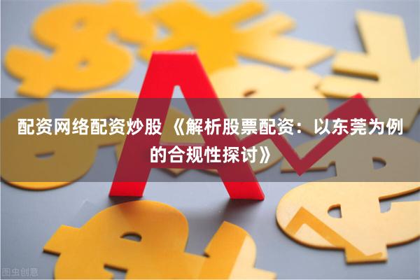 配资网络配资炒股 《解析股票配资：以东莞为例的合规性探讨》