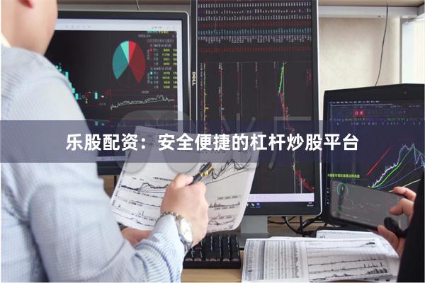 乐股配资：安全便捷的杠杆炒股平台