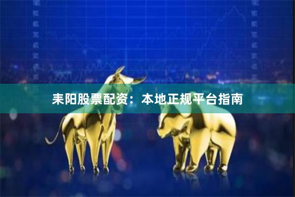 耒阳股票配资：本地正规平台指南